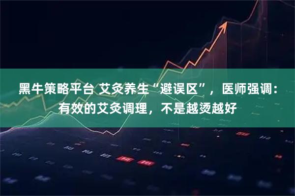 黑牛策略平台 艾灸养生“避误区”，医师强调：有效的艾灸调理，不是越烫越好