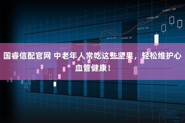 国睿信配官网 中老年人常吃这些坚果，轻松维护心血管健康！