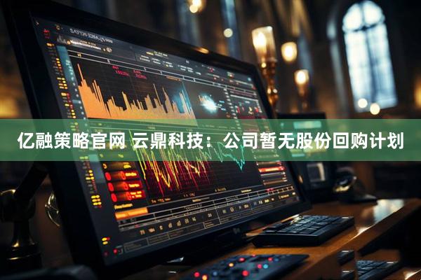 亿融策略官网 云鼎科技：公司暂无股份回购计划