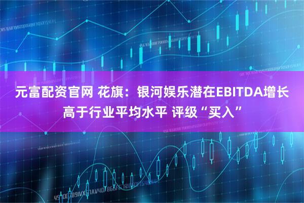 元富配资官网 花旗：银河娱乐潜在EBITDA增长高于行业平均水平 评级“买入”