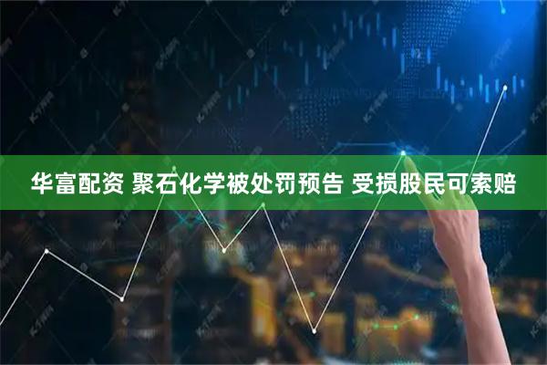 华富配资 聚石化学被处罚预告 受损股民可索赔