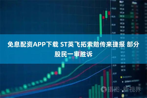 免息配资APP下载 ST英飞拓索赔传来捷报 部分股民一审胜诉