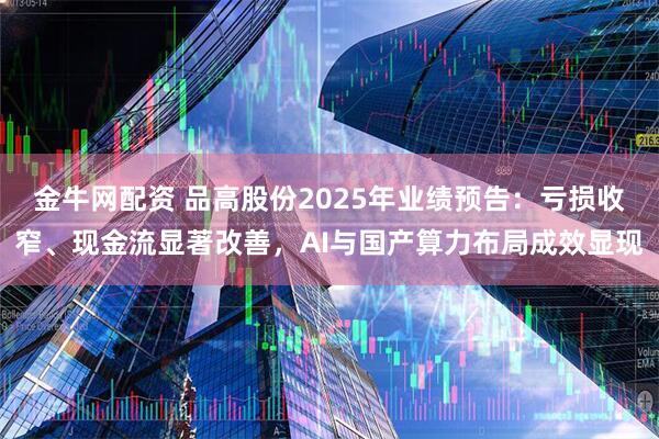 金牛网配资 品高股份2025年业绩预告：亏损收窄、现金流显著改善，AI与国产算力布局成效显现