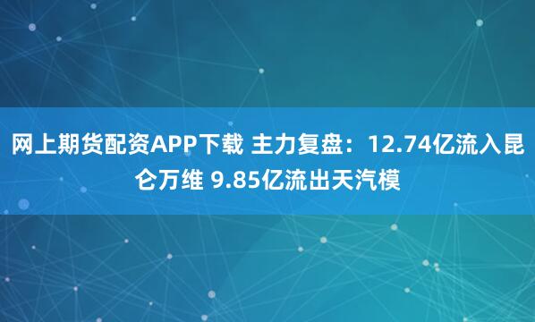 网上期货配资APP下载 主力复盘：12.74亿流入昆仑万维 9.85亿流出天汽模