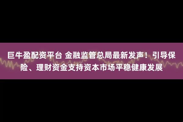 巨牛盈配资平台 金融监管总局最新发声！引导保险、理财资金支持资本市场平稳健康发展