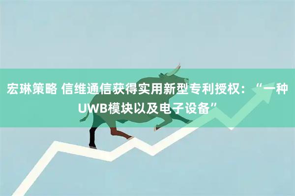 宏琳策略 信维通信获得实用新型专利授权：“一种UWB模块以及电子设备”