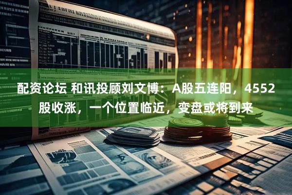 配资论坛 和讯投顾刘文博：A股五连阳，4552股收涨，一个位置临近，变盘或将到来