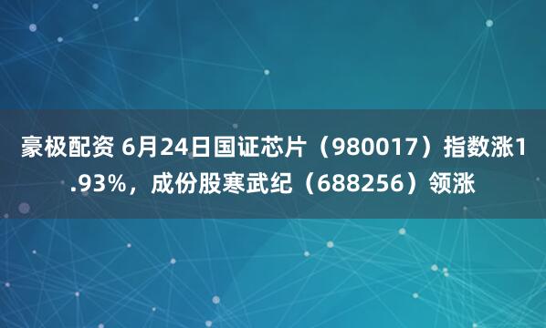 豪极配资 6月24日国证芯片（980017）指数涨1.93%，成份股寒武纪（688256）领涨