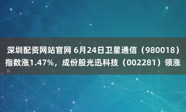 深圳配资网站官网 6月24日卫星通信（980018）指数涨1.47%，成份股光迅科技（002281）领涨