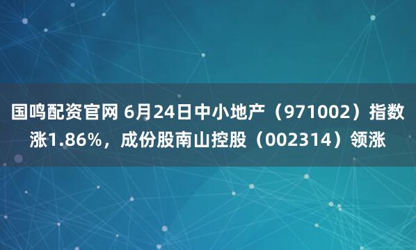 国鸣配资官网 6月24日中小地产（971002）指数涨1.86%，成份股南山控股（002314）领涨
