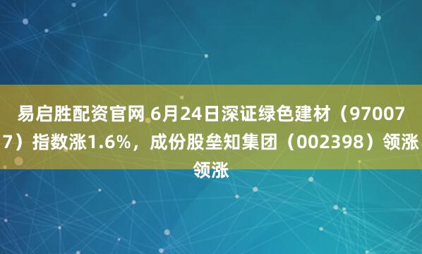 易启胜配资官网 6月24日深证绿色建材（970077）指数涨1.6%，成份股垒知集团（002398）领涨