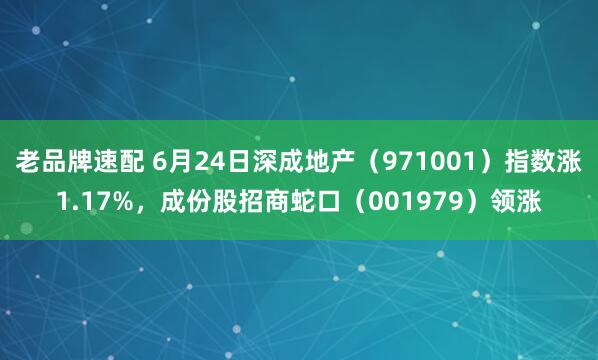 老品牌速配 6月24日深成地产（971001）指数涨1.17%，成份股招商蛇口（001979）领涨
