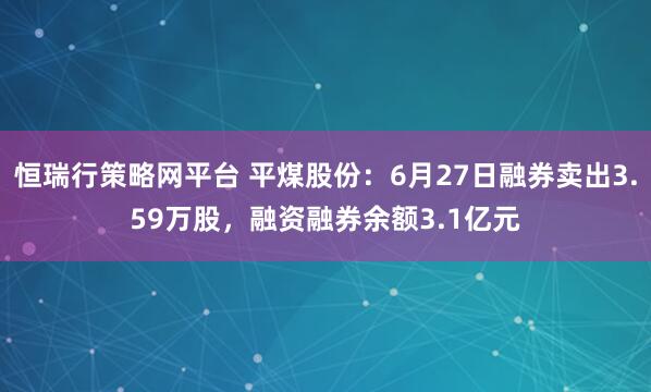 恒瑞行策略网平台 平煤股份：6月27日融券卖出3.59万股，融资融券余额3.1亿元