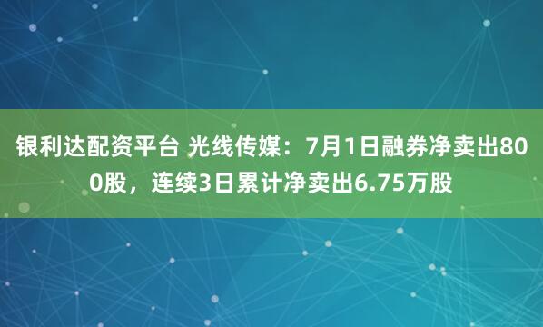 银利达配资平台 光线传媒：7月1日融券净卖出800股，连续3日累计净卖出6.75万股