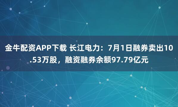 金牛配资APP下载 长江电力：7月1日融券卖出10.53万股，融资融券余额97.79亿元