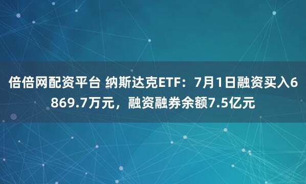 倍倍网配资平台 纳斯达克ETF：7月1日融资买入6869.7万元，融资融券余额7.5亿元