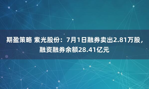 期盈策略 紫光股份：7月1日融券卖出2.81万股，融资融券余额28.41亿元