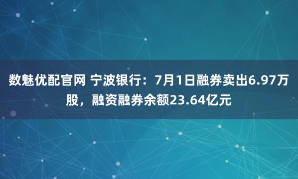 数魅优配官网 宁波银行：7月1日融券卖出6.97万股，融资融券余额23.64亿元