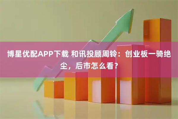 博星优配APP下载 和讯投顾周铃：创业板一骑绝尘，后市怎么看？