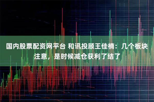 国内股票配资网平台 和讯投顾王佳楠：几个板块注意，是时候减仓获利了结了