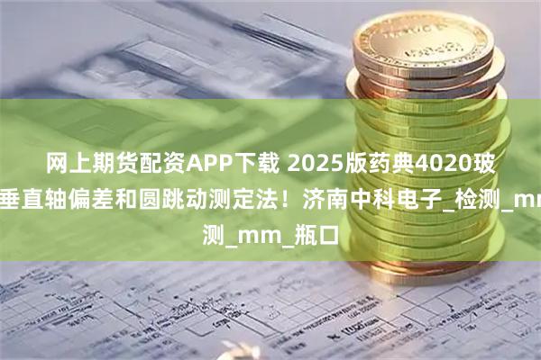 网上期货配资APP下载 2025版药典4020玻璃容器垂直轴偏差和圆跳动测定法！济南中科电子_检测_mm_瓶口