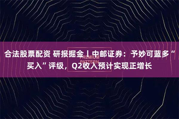 合法股票配资 研报掘金丨中邮证券：予妙可蓝多“买入”评级，Q2收入预计实现正增长