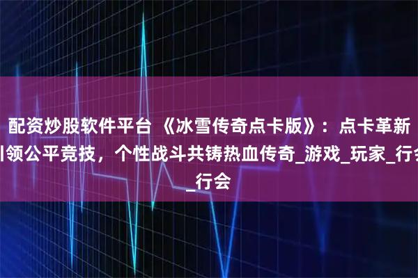配资炒股软件平台 《冰雪传奇点卡版》：点卡革新引领公平竞技，个性战斗共铸热血传奇_游戏_玩家_行会