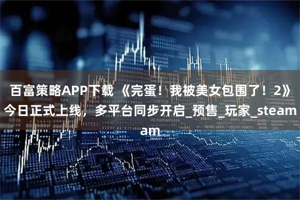 百富策略APP下载 《完蛋!我被美女包围了!2》今日正式上线,多平台同步开启_预售_玩家_steam