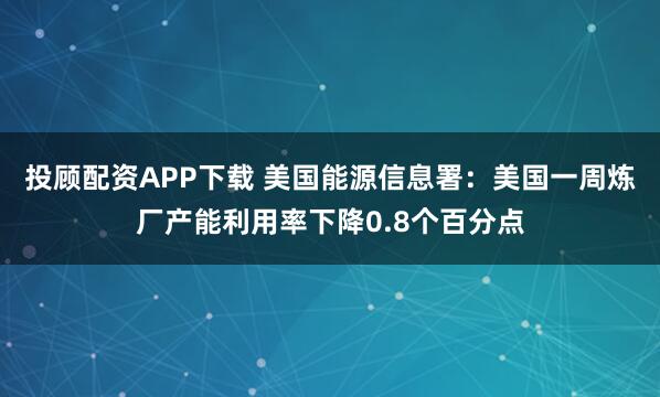 投顾配资APP下载 美国能源信息署：美国一周炼厂产能利用率下降0.8个百分点