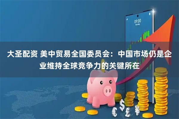 大圣配资 美中贸易全国委员会：中国市场仍是企业维持全球竞争力的关键所在