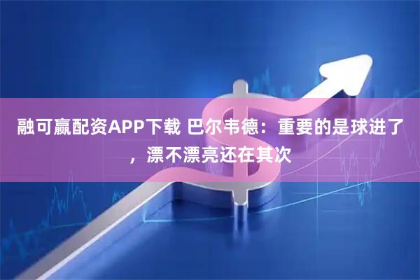融可赢配资APP下载 巴尔韦德：重要的是球进了，漂不漂亮还在其次