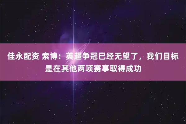 佳永配资 索博：英超争冠已经无望了，我们目标是在其他两项赛事取得成功