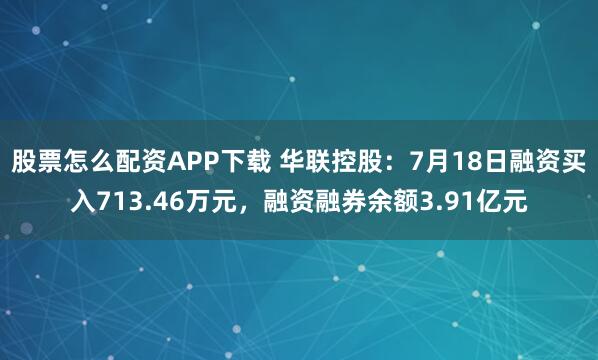 股票怎么配资APP下载 华联控股：7月18日融资买入713.46万元，融资融券余额3.91亿元