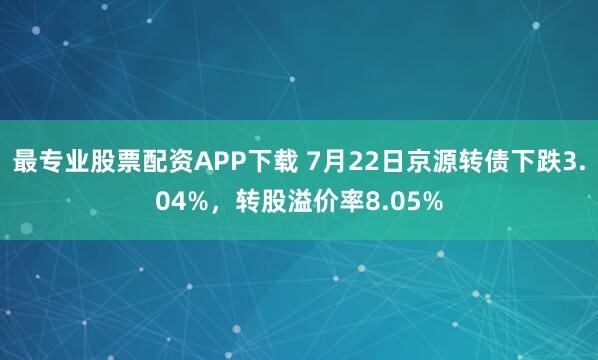 最专业股票配资APP下载 7月22日京源转债下跌3.04%，转股溢价率8.05%