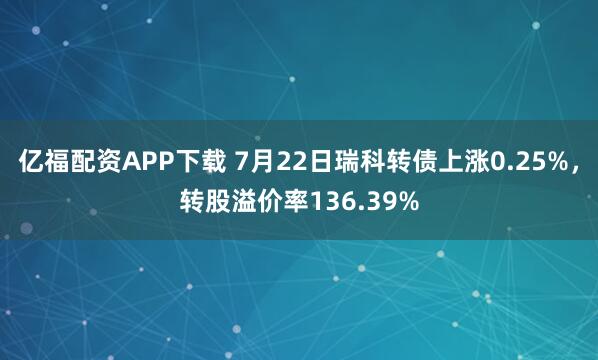 亿福配资APP下载 7月22日瑞科转债上涨0.25%，转股溢价率136.39%
