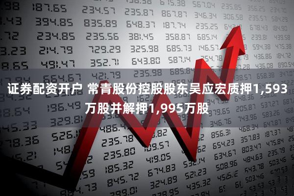 证券配资开户 常青股份控股股东吴应宏质押1,593万股并解押1,995万股