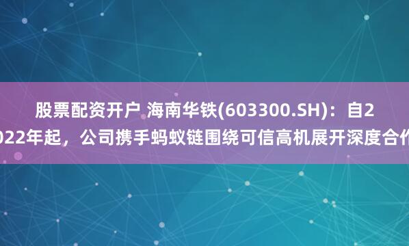 股票配资开户 海南华铁(603300.SH)：自2022年起，公司携手蚂蚁链围绕可信高机展开深度合作