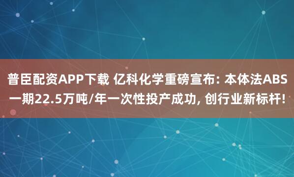 普臣配资APP下载 亿科化学重磅宣布: 本体法ABS一期22.5万吨/年一次性投产成功, 创行业新标杆!