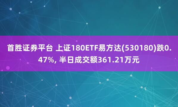 首胜证券平台 上证180ETF易方达(530180)跌0.47%, 半日成交额361.21万元