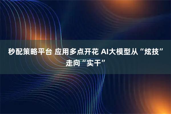 秒配策略平台 应用多点开花 AI大模型从“炫技”走向“实干”
