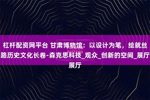 杠杆配资网平台 甘肃博物馆：以设计为笔，绘就丝路历史文化长卷-森克思科技_观众_创新的空间_展厅