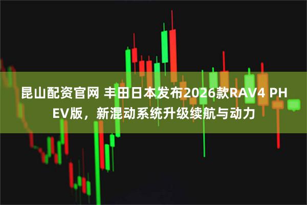 昆山配资官网 丰田日本发布2026款RAV4 PHEV版，新混动系统升级续航与动力