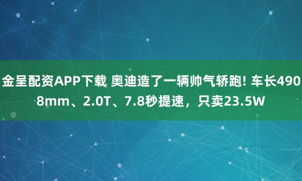 金呈配资APP下载 奥迪造了一辆帅气轿跑! 车长4908mm、2.0T、7.8秒提速，只卖23.5W