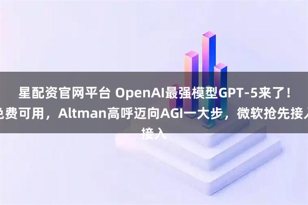 星配资官网平台 OpenAI最强模型GPT-5来了！免费可用，Altman高呼迈向AGI一大步，微软抢先接入