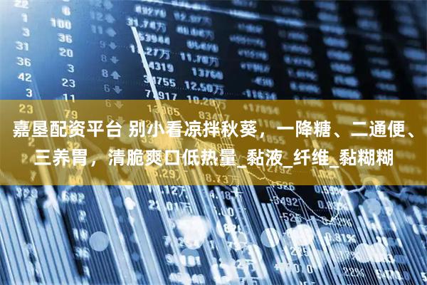 嘉垦配资平台 别小看凉拌秋葵，一降糖、二通便、三养胃，清脆爽口低热量_黏液_纤维_黏糊糊