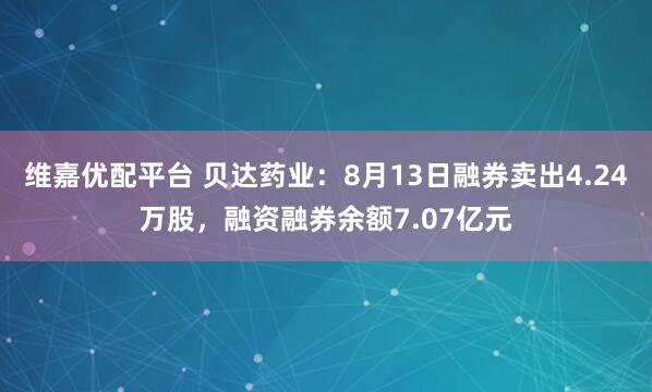 维嘉优配平台 贝达药业：8月13日融券卖出4.24万股，融资融券余额7.07亿元