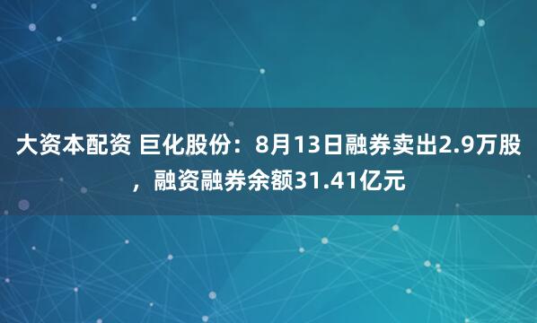 大资本配资 巨化股份：8月13日融券卖出2.9万股，融资融券余额31.41亿元