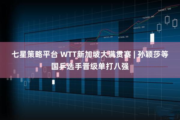 七星策略平台 WTT新加坡大满贯赛 | 孙颖莎等国乒选手晋级单打八强