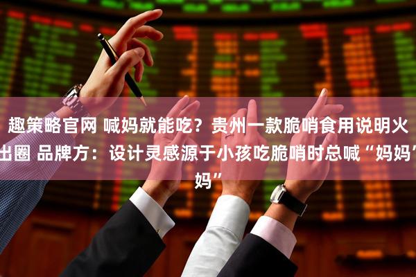 趣策略官网 喊妈就能吃？贵州一款脆哨食用说明火出圈 品牌方：设计灵感源于小孩吃脆哨时总喊“妈妈”