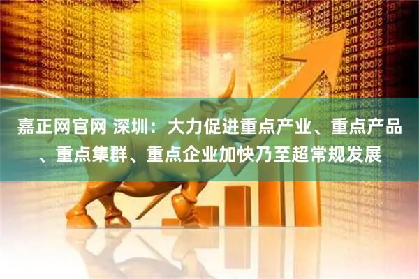 嘉正网官网 深圳：大力促进重点产业、重点产品、重点集群、重点企业加快乃至超常规发展